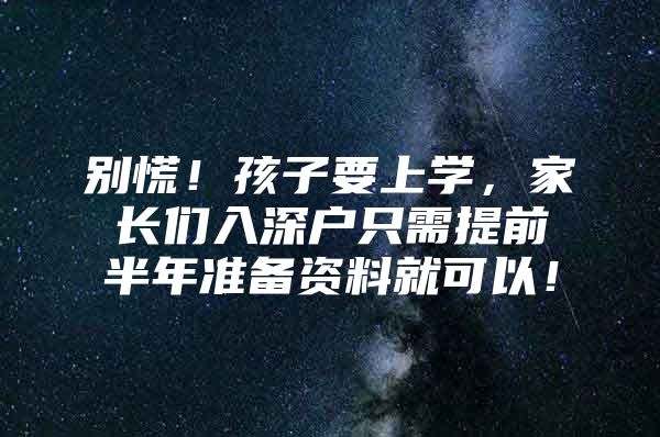 别慌！孩子要上学，家长们入深户只需提前半年准备资料就可以！