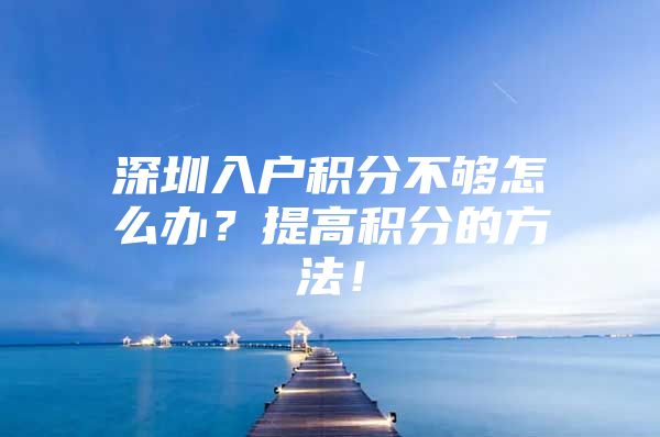 深圳入户积分不够怎么办？提高积分的方法！