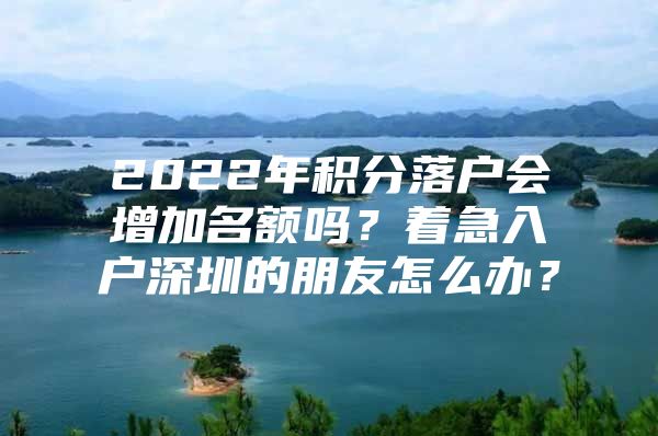 2022年积分落户会增加名额吗？着急入户深圳的朋友怎么办？