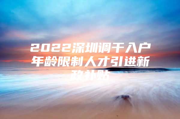 2022深圳调干入户年龄限制人才引进新政补贴