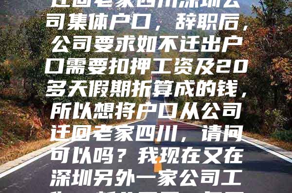 深圳公司集体户口，辞职后想将户口从公司迁回老家四川深圳公司集体户口，辞职后，公司要求如不迁出户口需要扣押工资及20多天假期折算成的钱，所以想将户口从公司迁回老家四川，请问可以吗？我现在又在深圳另外一家公司工作，新公司需一年后才办理落户，请问这种情况该怎么办？