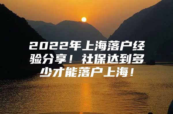 2022年上海落户经验分享！社保达到多少才能落户上海！