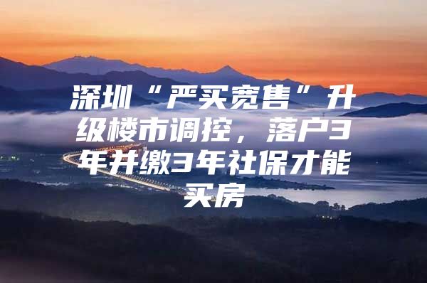 深圳“严买宽售”升级楼市调控，落户3年并缴3年社保才能买房