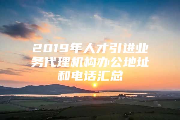 2019年人才引进业务代理机构办公地址和电话汇总