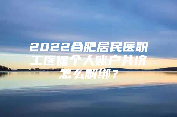 2022合肥居民医职工医保个人账户共济怎么解绑？