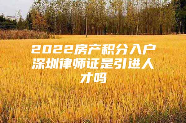 2022房产积分入户深圳律师证是引进人才吗