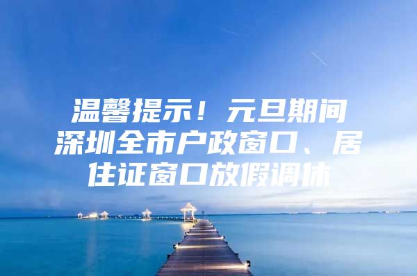 温馨提示！元旦期间深圳全市户政窗口、居住证窗口放假调休