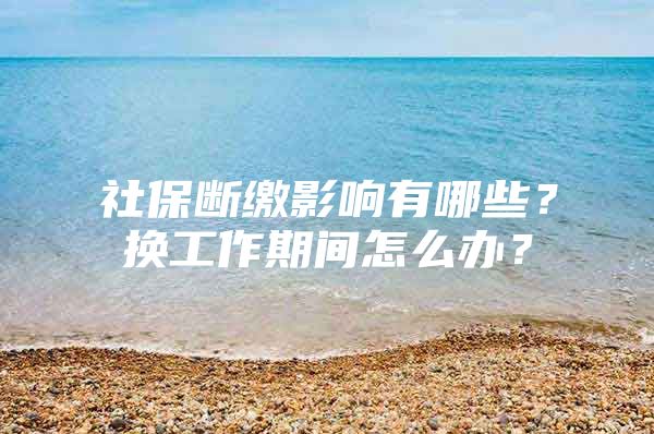 社保断缴影响有哪些？换工作期间怎么办？