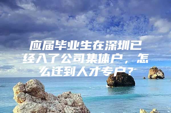 应届毕业生在深圳已经入了公司集体户，怎么迁到人才专户？