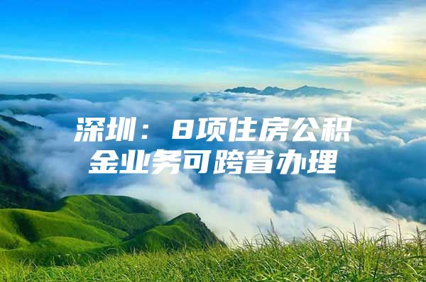 深圳：8项住房公积金业务可跨省办理