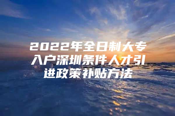 2022年全日制大专入户深圳条件人才引进政策补贴方法