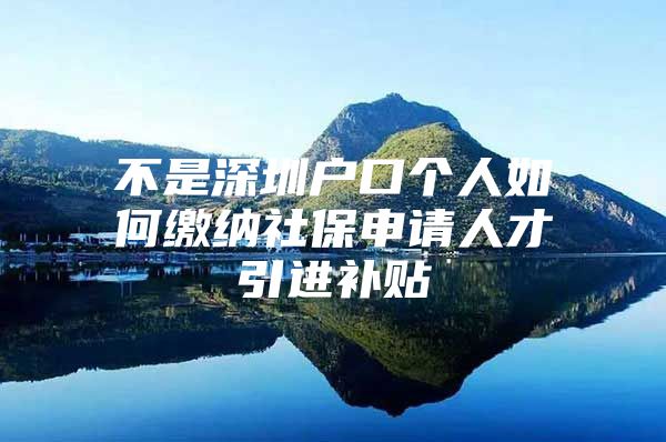 不是深圳户口个人如何缴纳社保申请人才引进补贴