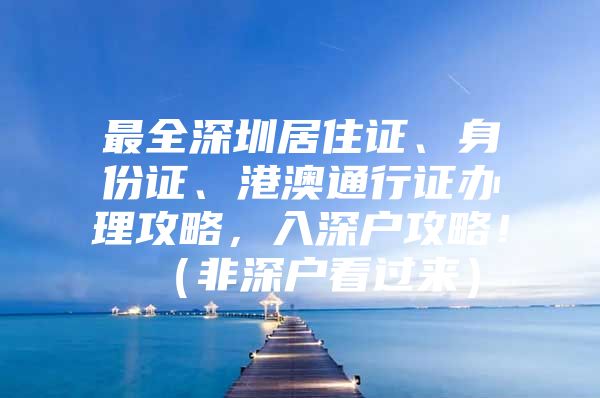 最全深圳居住证、身份证、港澳通行证办理攻略，入深户攻略！（非深户看过来）