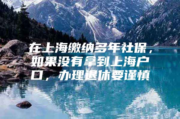 在上海缴纳多年社保，如果没有拿到上海户口，办理退休要谨慎