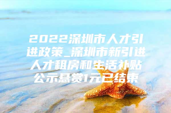 2022深圳市人才引进政策_深圳市新引进人才租房和生活补贴公示悬赏1元已结束