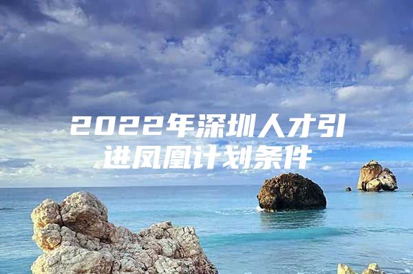 2022年深圳人才引进凤凰计划条件