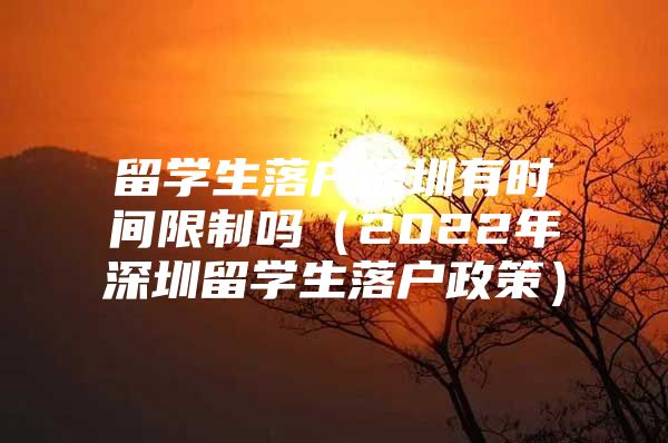 留学生落户深圳有时间限制吗（2022年深圳留学生落户政策）