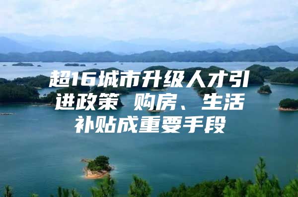 超16城市升级人才引进政策 购房、生活补贴成重要手段