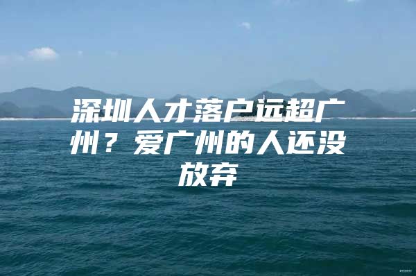 深圳人才落户远超广州？爱广州的人还没放弃