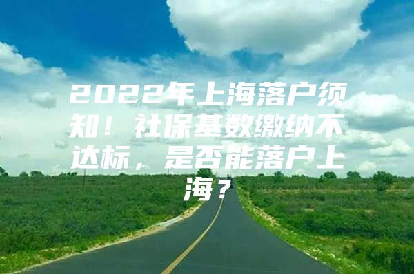 2022年上海落户须知！社保基数缴纳不达标，是否能落户上海？