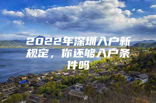 2022年深圳入户新规定，你还够入户条件吗