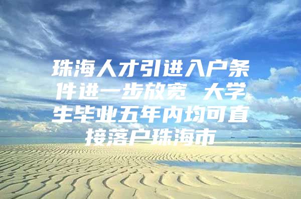 珠海人才引进入户条件进一步放宽 大学生毕业五年内均可直接落户珠海市