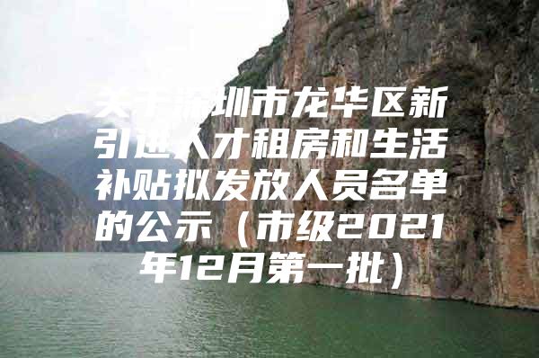 关于深圳市龙华区新引进人才租房和生活补贴拟发放人员名单的公示（市级2021年12月第一批）