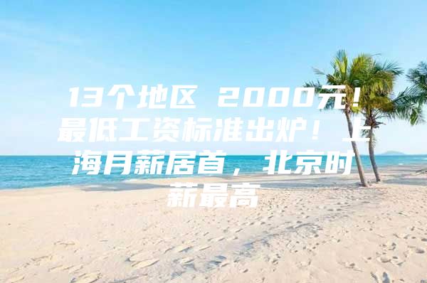 13个地区≥2000元！最低工资标准出炉！上海月薪居首，北京时薪最高