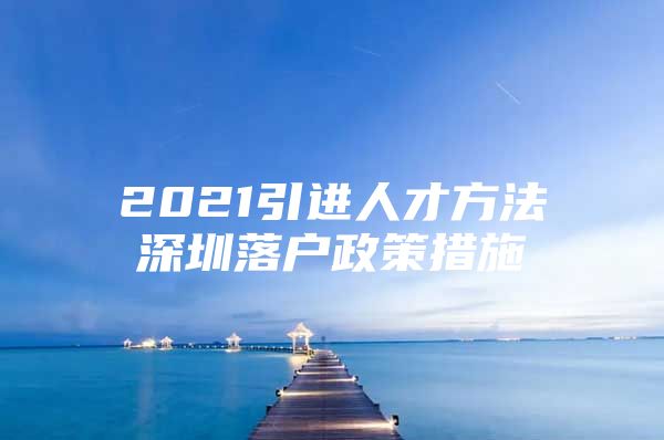 2021引进人才方法深圳落户政策措施