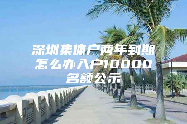 深圳集体户两年到期怎么办入户10000名额公示