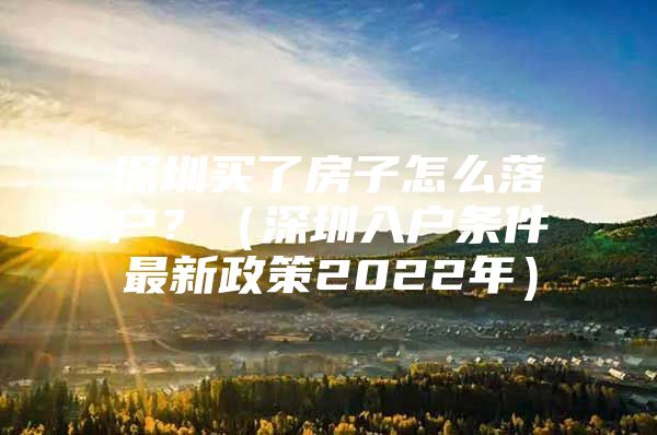 深圳买了房子怎么落户？（深圳入户条件最新政策2022年）