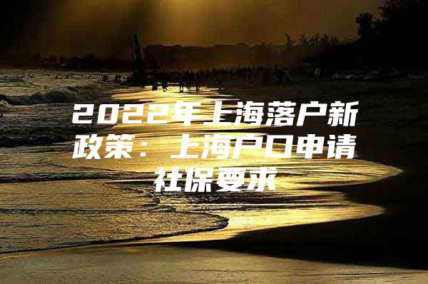 2022年上海落户新政策：上海户口申请社保要求