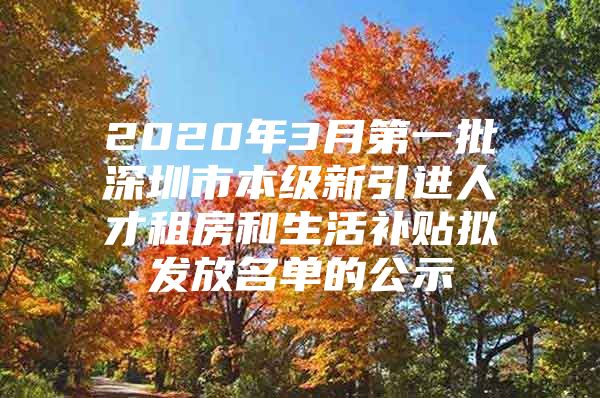 2020年3月第一批深圳市本级新引进人才租房和生活补贴拟发放名单的公示