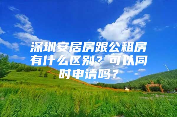 深圳安居房跟公租房有什么区别？可以同时申请吗？