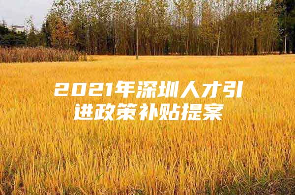 2021年深圳人才引进政策补贴提案