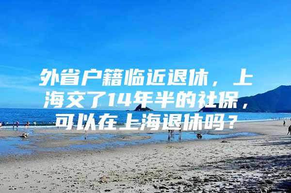 外省户籍临近退休，上海交了14年半的社保，可以在上海退休吗？