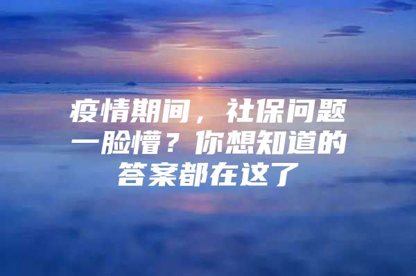 疫情期间，社保问题一脸懵？你想知道的答案都在这了