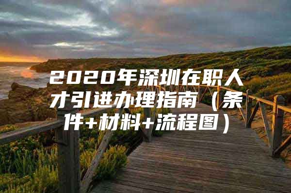 2020年深圳在职人才引进办理指南（条件+材料+流程图）