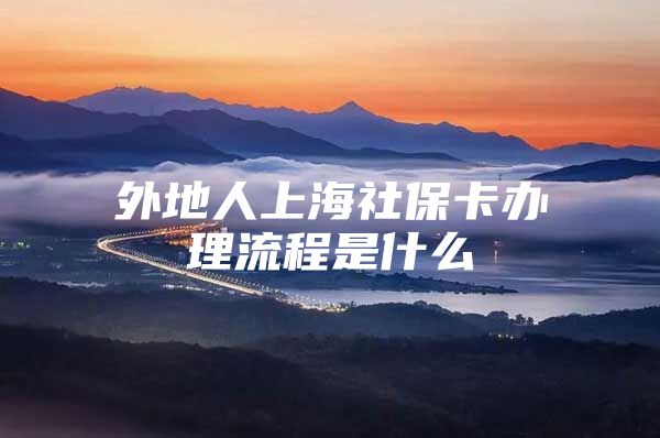 外地人上海社保卡办理流程是什么