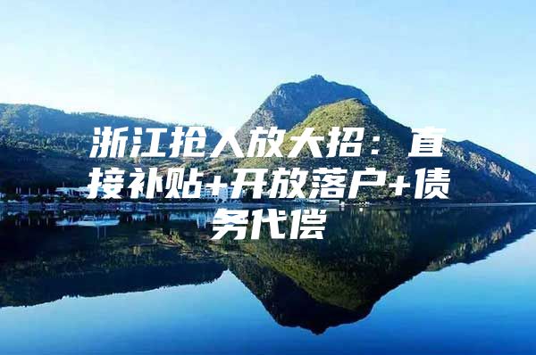 浙江抢人放大招：直接补贴+开放落户+债务代偿