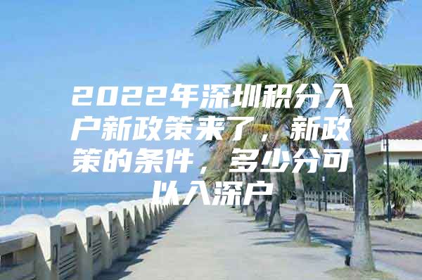 2022年深圳积分入户新政策来了，新政策的条件，多少分可以入深户