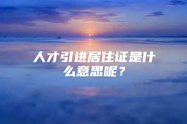 人才引进居住证是什么意思呢？