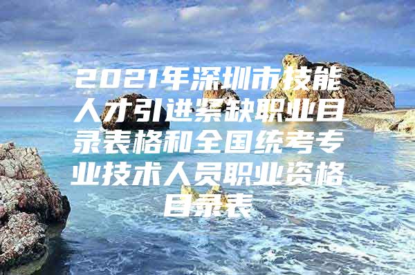 2021年深圳市技能人才引进紧缺职业目录表格和全国统考专业技术人员职业资格目录表