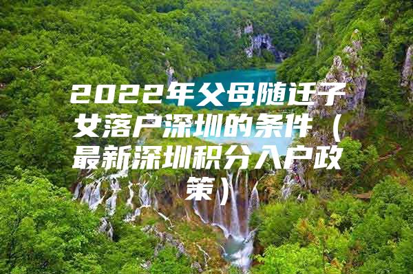 2022年父母随迁子女落户深圳的条件（最新深圳积分入户政策）