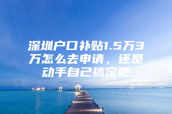 深圳户口补贴1.5万3万怎么去申请，还是动手自己搞定吧