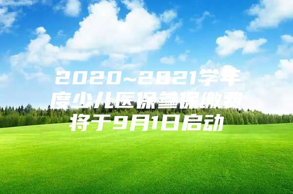 2020~2021学年度少儿医保参保缴费将于9月1日启动