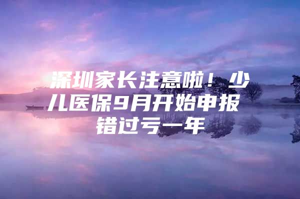 深圳家长注意啦！少儿医保9月开始申报 错过亏一年