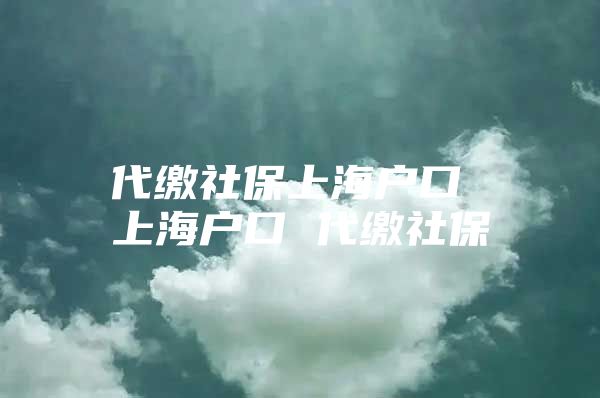 代缴社保上海户口 上海户口 代缴社保