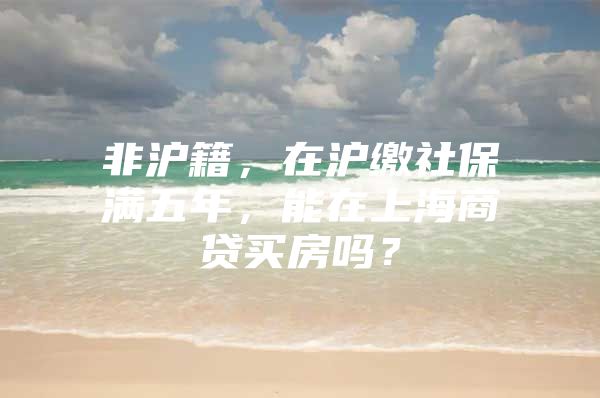 非沪籍，在沪缴社保满五年，能在上海商贷买房吗？