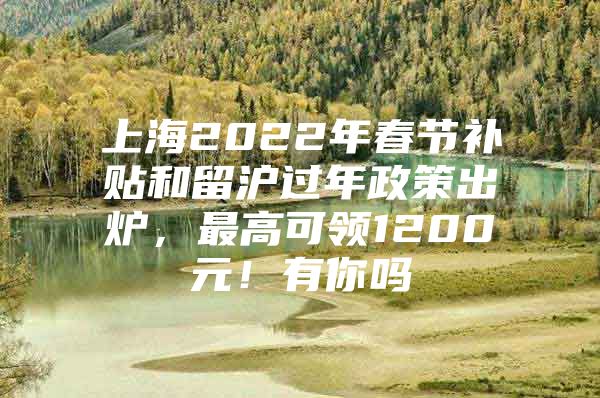 上海2022年春节补贴和留沪过年政策出炉，最高可领1200元！有你吗